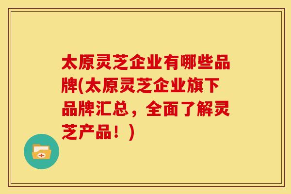 太原灵芝企业有哪些品牌(太原灵芝企业旗下品牌汇总，全面了解灵芝产品！)