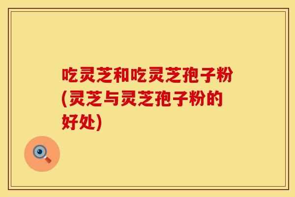 吃灵芝和吃灵芝孢子粉(灵芝与灵芝孢子粉的好处)