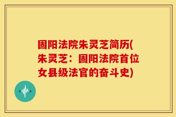 固阳法院朱灵芝简历(朱灵芝：固阳法院首位女县级法官的奋斗史)
