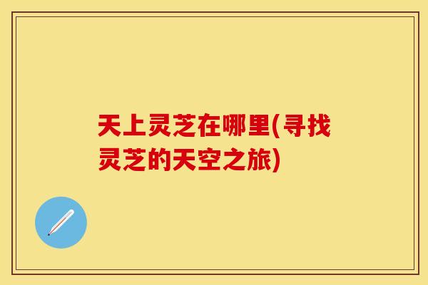 天上灵芝在哪里(寻找灵芝的天空之旅)