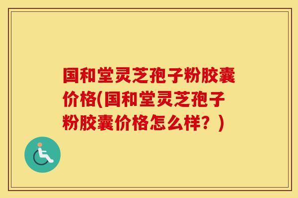 国和堂灵芝孢子粉胶囊价格(国和堂灵芝孢子粉胶囊价格怎么样？)