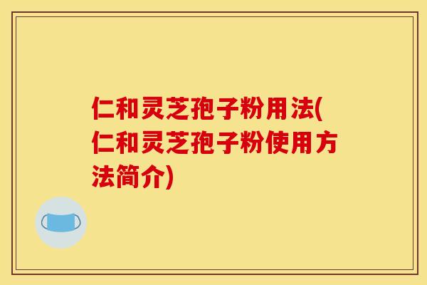 仁和灵芝孢子粉用法(仁和灵芝孢子粉使用方法简介)