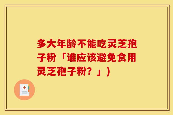 多大年龄不能吃灵芝孢子粉「谁应该避免食用灵芝孢子粉？」)