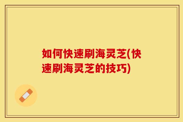 如何快速刷海灵芝(快速刷海灵芝的技巧)