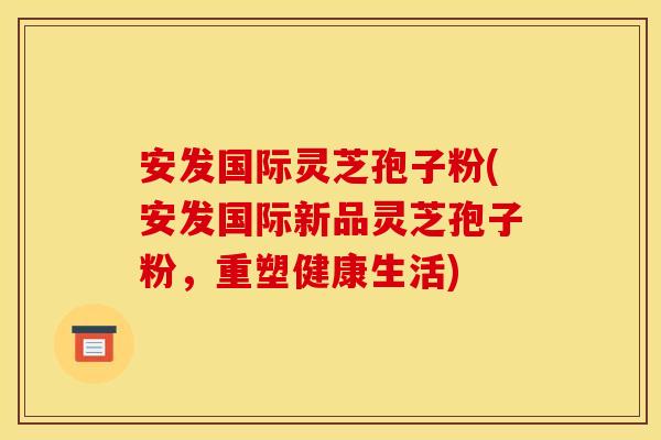 安发国际灵芝孢子粉(安发国际新品灵芝孢子粉，重塑健康生活)