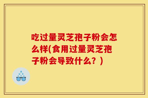 吃过量灵芝孢子粉会怎么样(食用过量灵芝孢子粉会导致什么？)