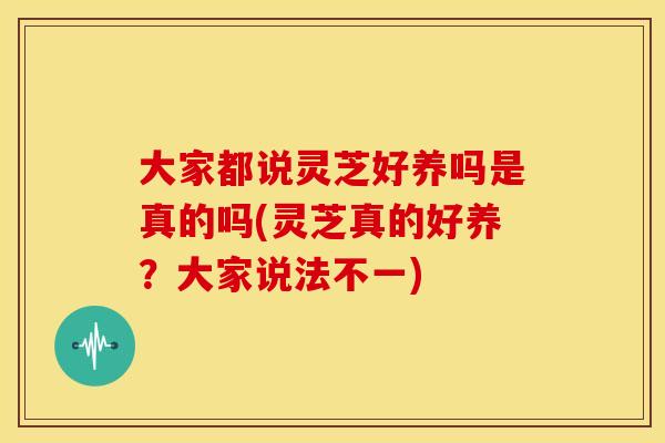 大家都说灵芝好养吗是真的吗(灵芝真的好养？大家说法不一)