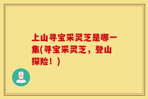 上山寻宝采灵芝是哪一集(寻宝采灵芝，登山探险！)