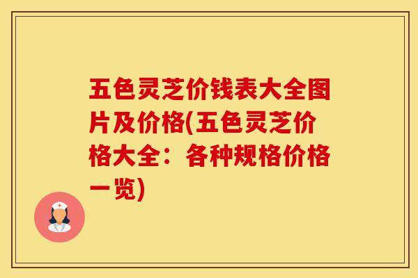五色灵芝价钱表大全图片及价格(五色灵芝价格大全：各种规格价格一览)