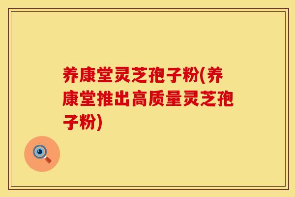 养康堂灵芝孢子粉(养康堂推出高质量灵芝孢子粉)