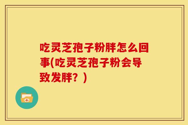 吃灵芝孢子粉胖怎么回事(吃灵芝孢子粉会导致发胖？)