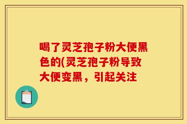 喝了灵芝孢子粉大便黑色的(灵芝孢子粉导致大便变黑，引起关注