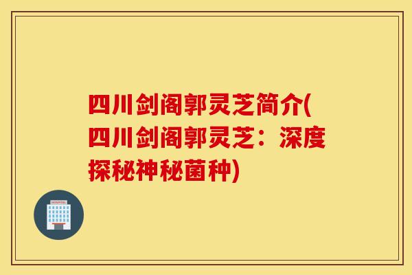 四川剑阁郭灵芝简介(四川剑阁郭灵芝：深度探秘神秘菌种)