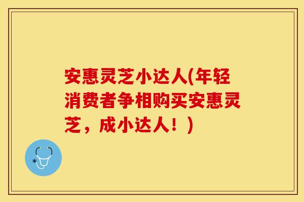 安惠灵芝小达人(年轻消费者争相购买安惠灵芝，成小达人！)