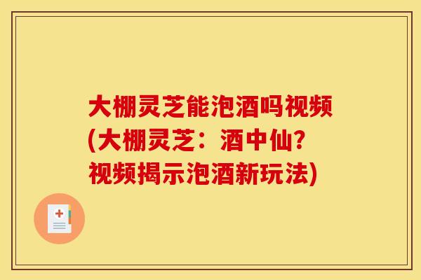 大棚灵芝能泡酒吗视频(大棚灵芝：酒中仙？视频揭示泡酒新玩法)