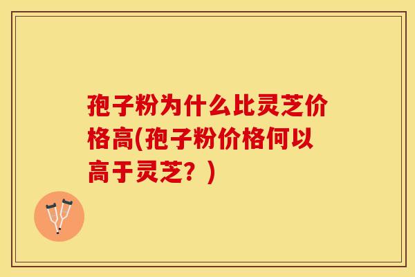 孢子粉为什么比灵芝价格高(孢子粉价格何以高于灵芝？)