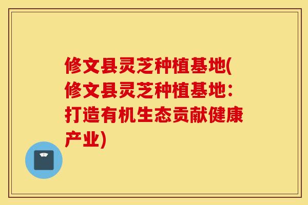 修文县灵芝种植基地(修文县灵芝种植基地：打造有机生态贡献健康产业)