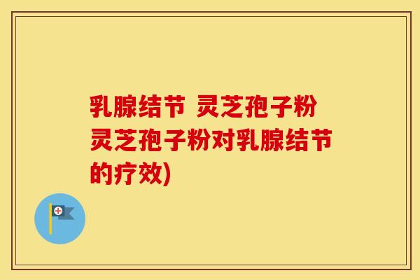 乳腺结节 灵芝孢子粉灵芝孢子粉对乳腺结节的疗效)