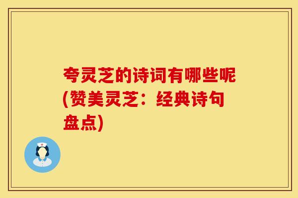 夸灵芝的诗词有哪些呢(赞美灵芝：经典诗句盘点)