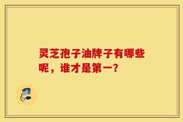 灵芝孢子油牌子有哪些呢，谁才是第一？