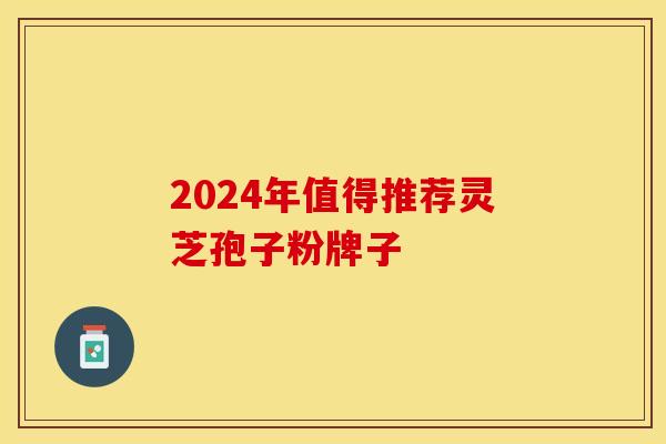 2024年值得推荐灵芝孢子粉牌子
