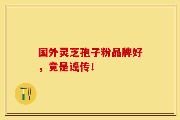 国外灵芝孢子粉品牌好，竟是谣传！