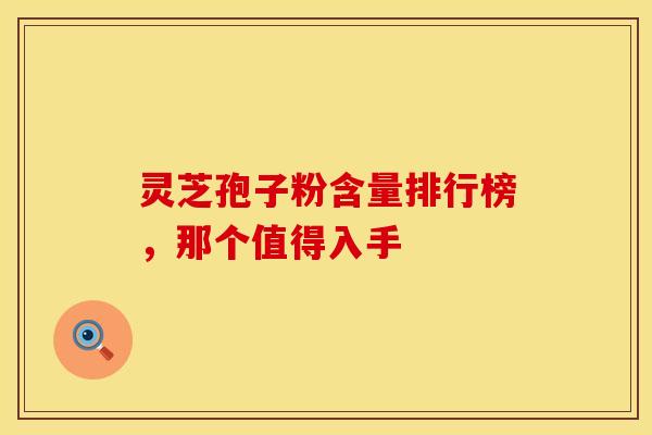 灵芝孢子粉含量排行榜，那个值得入手