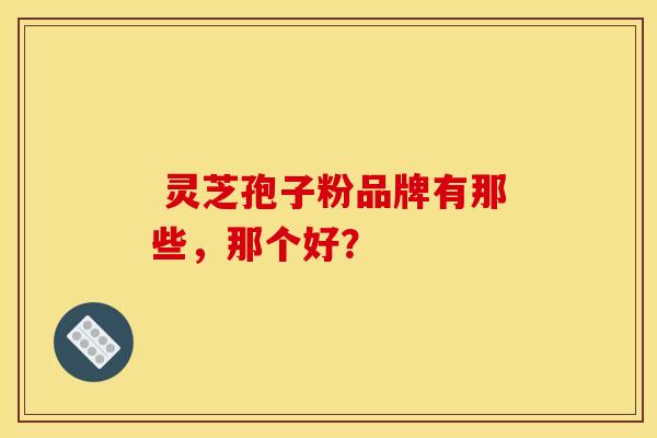  灵芝孢子粉品牌有那些，那个好？