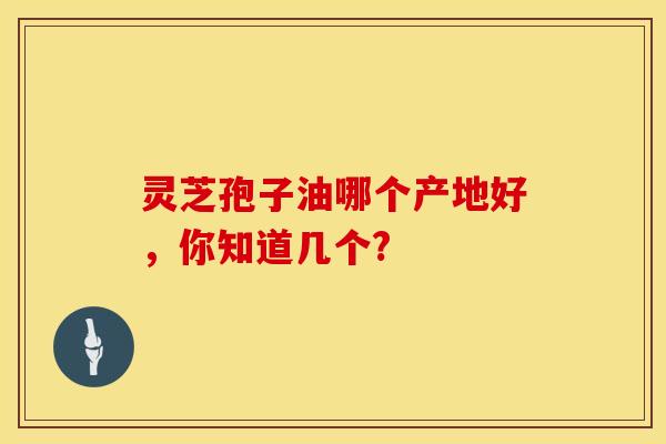 灵芝孢子油哪个产地好，你知道几个?