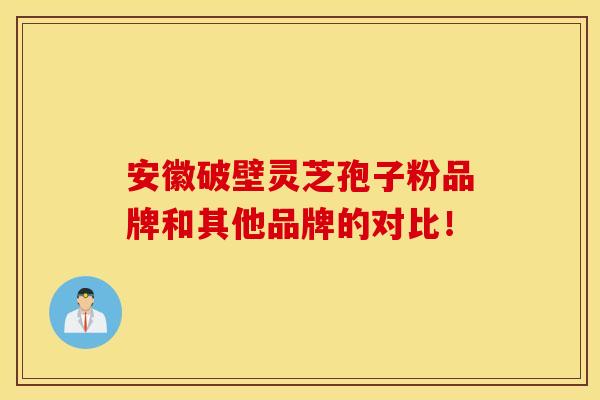 安徽破壁灵芝孢子粉品牌和其他品牌的对比！