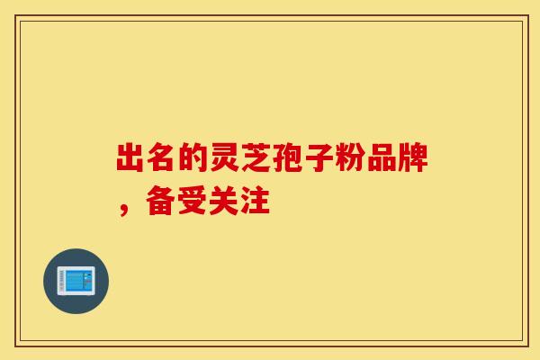 出名的灵芝孢子粉品牌，备受关注