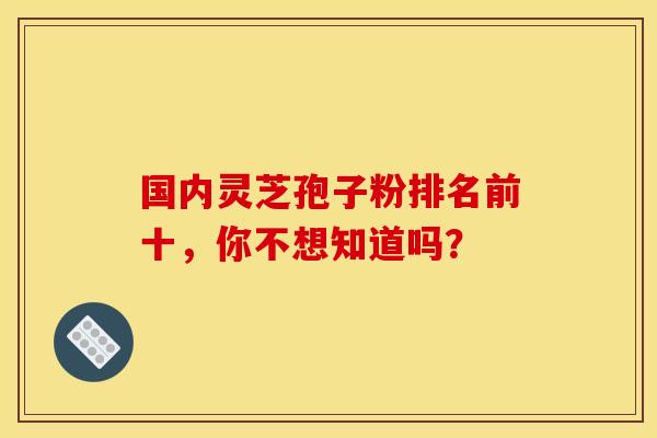 国内灵芝孢子粉排名前十，你不想知道吗？
