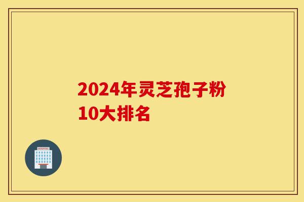 2024年灵芝孢子粉10大排名