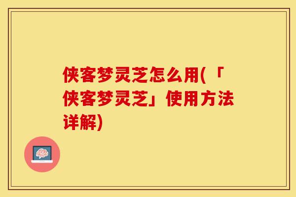 侠客梦灵芝怎么用(「侠客梦灵芝」使用方法详解)