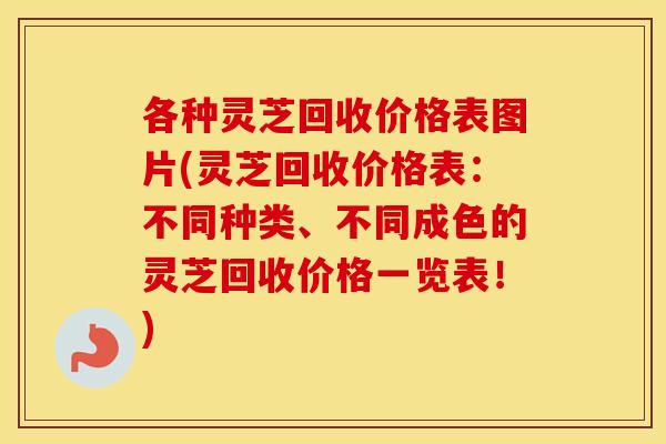 各种灵芝回收价格表图片(灵芝回收价格表：不同种类、不同成色的灵芝回收价格一览表！)