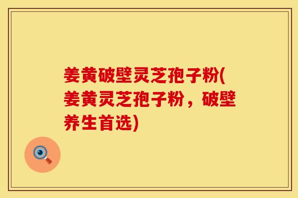 姜黄破壁灵芝孢子粉(姜黄灵芝孢子粉，破壁养生首选)