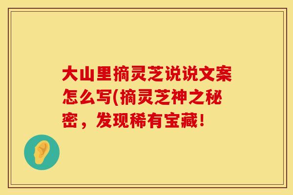 大山里摘灵芝说说文案怎么写(摘灵芝神之秘密，发现稀有宝藏！