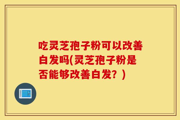 吃灵芝孢子粉可以改善白发吗(灵芝孢子粉是否能够改善白发？)