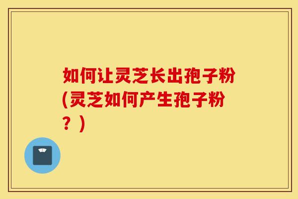如何让灵芝长出孢子粉(灵芝如何产生孢子粉？)