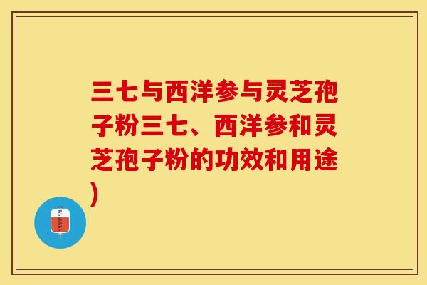 三七与西洋参与灵芝孢子粉三七、西洋参和灵芝孢子粉的功效和用途)