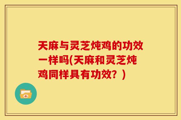 天麻与灵芝炖鸡的功效一样吗(天麻和灵芝炖鸡同样具有功效？)
