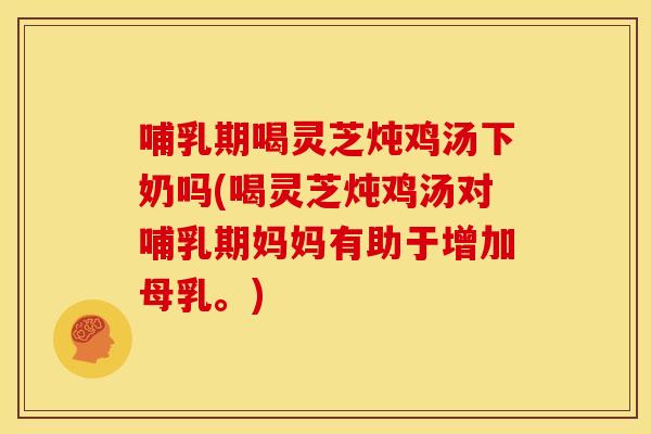 哺乳期喝灵芝炖鸡汤下奶吗(喝灵芝炖鸡汤对哺乳期妈妈有助于增加母乳。)