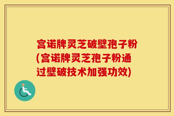 宫诺牌灵芝破壁孢子粉(宫诺牌灵芝孢子粉通过壁破技术加强功效)