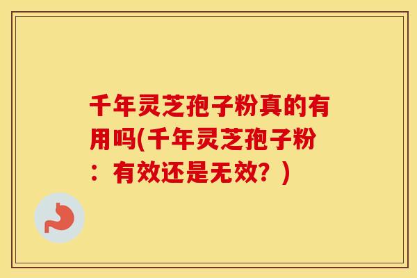 千年灵芝孢子粉真的有用吗(千年灵芝孢子粉：有效还是无效？)