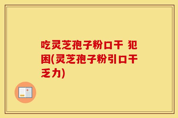 吃灵芝孢子粉口干 犯困(灵芝孢子粉引口干乏力)