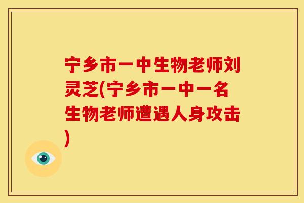 宁乡市一中生物老师刘灵芝(宁乡市一中一名生物老师遭遇人身攻击)