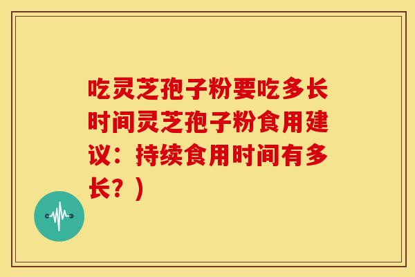 吃灵芝孢子粉要吃多长时间灵芝孢子粉食用建议：持续食用时间有多长？)