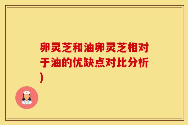 卵灵芝和油卵灵芝相对于油的优缺点对比分析)