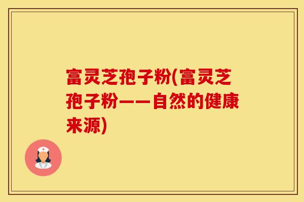 富灵芝孢子粉(富灵芝孢子粉——自然的健康来源)