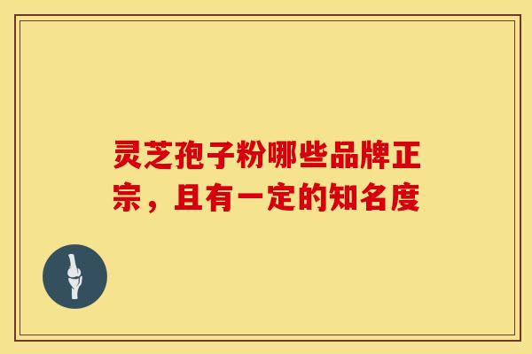 灵芝孢子粉哪些品牌正宗，且有一定的知名度